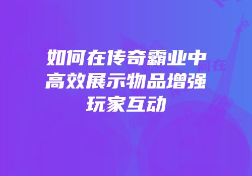 如何在传奇霸业中高效展示物品增强玩家互动