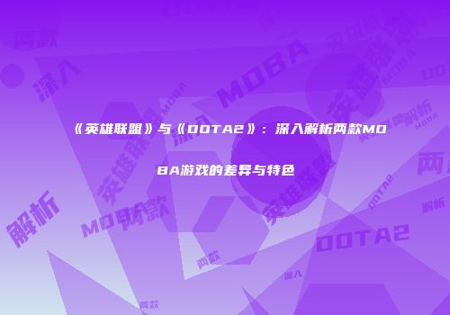 《英雄联盟》与《DOTA2》：深入解析两款MOBA游戏的差异与特色