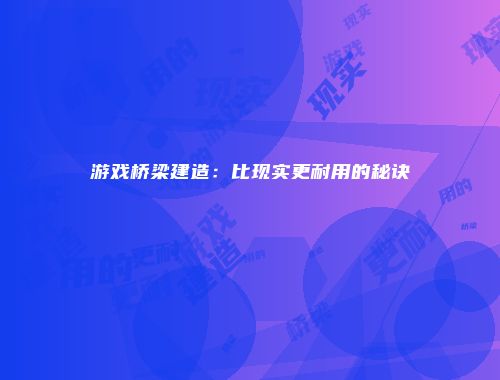 游戏桥梁建造：比现实更耐用的秘诀