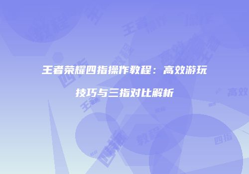 王者荣耀四指操作教程：高效游玩技巧与三指对比解析