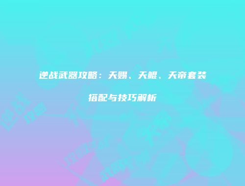 逆战武器攻略：天赐、天鲲、天帝套装搭配与技巧解析