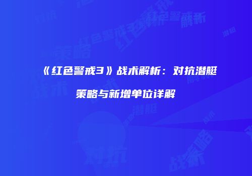 《红色警戒3》战术解析：对抗潜艇策略与新增单位详解