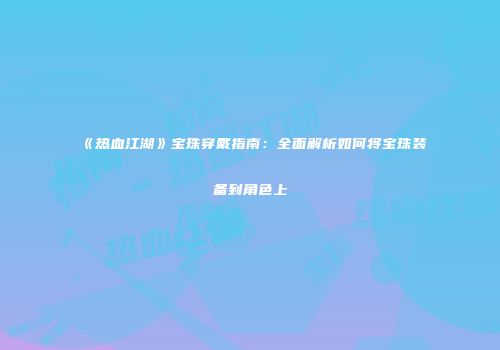 《热血江湖》宝珠穿戴指南：全面解析如何将宝珠装备到角色上