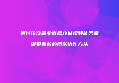 通过传奇霸业直播攻城视频能否掌握更有效的团队协作方法