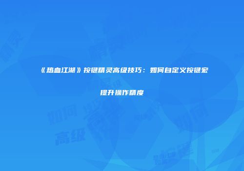 《热血江湖》按键精灵高级技巧：如何自定义按键宏提升操作精度