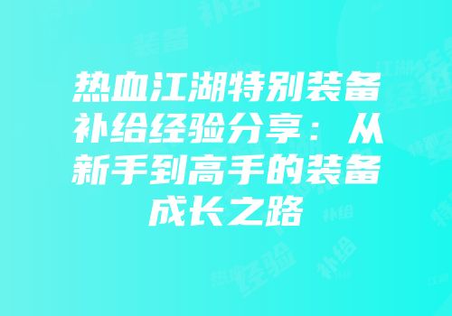 热血江湖特别装备补给经验分享：从新手到高手的装备成长之路
