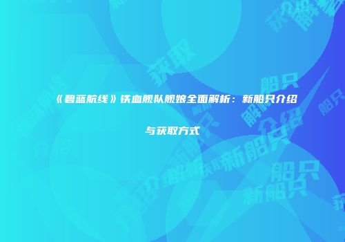 《碧蓝航线》铁血舰队舰娘全面解析：新船只介绍与获取方式