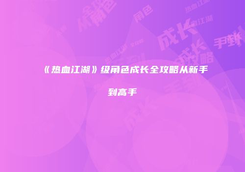 《热血江湖》级角色成长全攻略从新手到高手