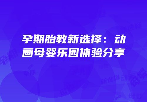 孕期胎教新选择：动画母婴乐园体验分享