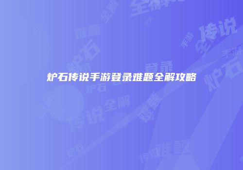 炉石传说手游登录难题全解攻略