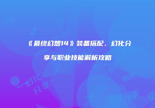 《最终幻想14》装备搭配、幻化分享与职业技能解析攻略