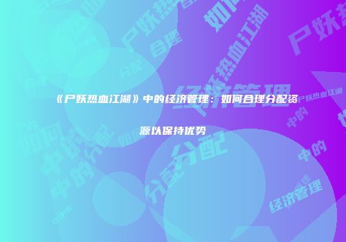 《尸妖热血江湖》中的经济管理：如何合理分配资源以保持优势