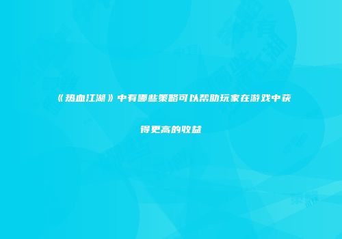 《热血江湖》中有哪些策略可以帮助玩家在游戏中获得更高的收益