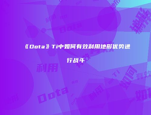 《Dota》Ti中如何有效利用地形优势进行战斗