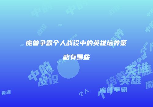 魔兽争霸个人战役中的英雄培养策略有哪些