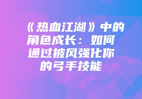 《热血江湖》中的角色成长：如何通过披风强化你的弓手技能