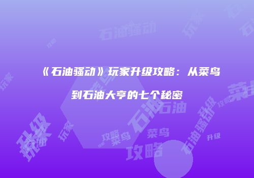 《石油骚动》玩家升级攻略：从菜鸟到石油大亨的七个秘密