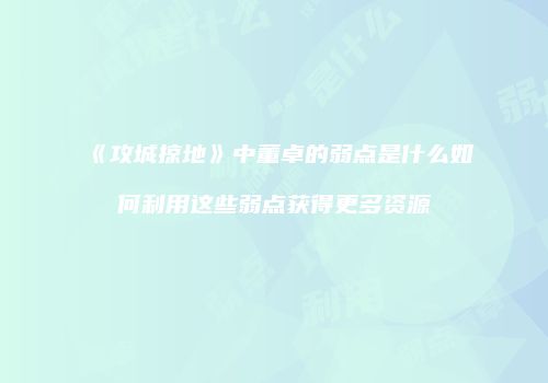 《攻城掠地》中董卓的弱点是什么如何利用这些弱点获得更多资源