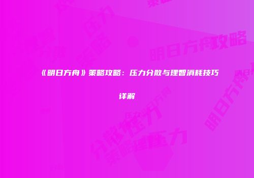 《明日方舟》策略攻略：压力分散与理智消耗技巧详解