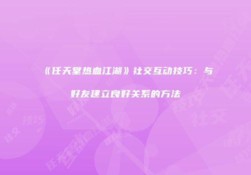 《任天堂热血江湖》社交互动技巧：与好友建立良好关系的方法
