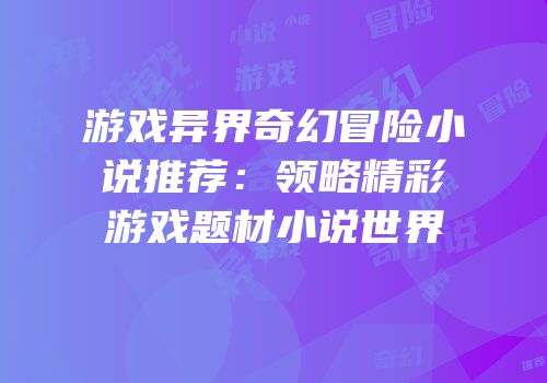 游戏异界奇幻冒险小说推荐：领略精彩游戏题材小说世界