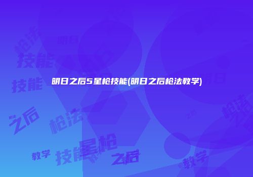 明日之后5星枪技能(明日之后枪法教学)