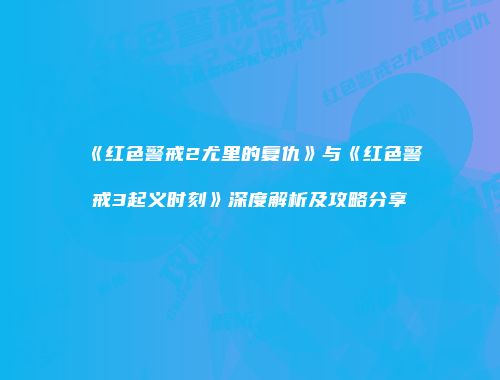 《红色警戒2尤里的复仇》与《红色警戒3起义时刻》深度解析及攻略分享