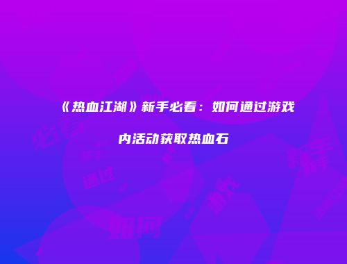 《热血江湖》新手必看：如何通过游戏内活动获取热血石