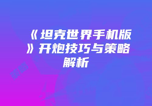 《坦克世界手机版》开炮技巧与策略解析
