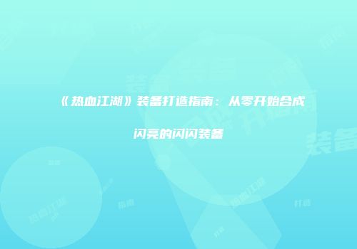 《热血江湖》装备打造指南：从零开始合成闪亮的闪闪装备