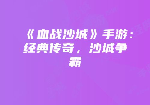 《血战沙城》手游：经典传奇，沙城争霸