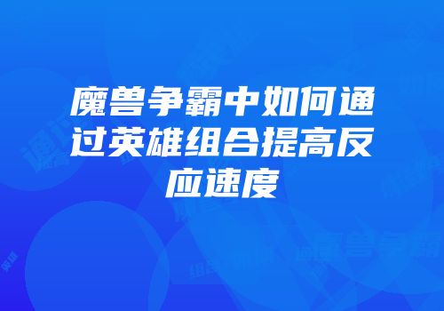 魔兽争霸中如何通过英雄组合提高反应速度
