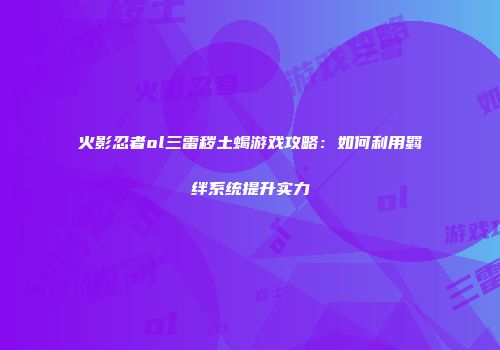 火影忍者ol三雷秽土蝎游戏攻略：如何利用羁绊系统提升实力