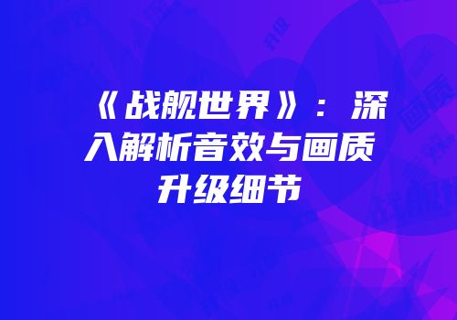 《战舰世界》：深入解析音效与画质升级细节