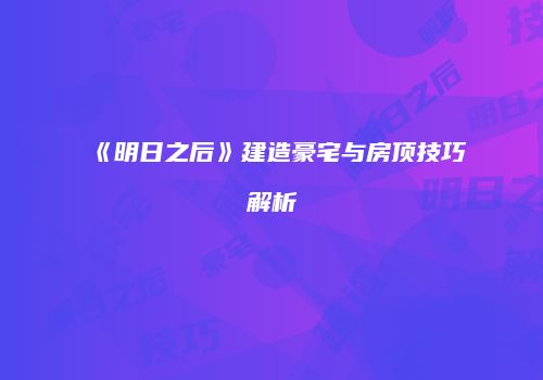 《明日之后》建造豪宅与房顶技巧解析