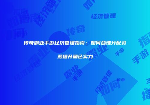 传奇霸业手游经济管理指南：如何合理分配资源提升角色实力