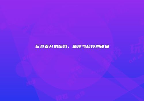 玩具直升机模拟：童趣与科技的碰撞