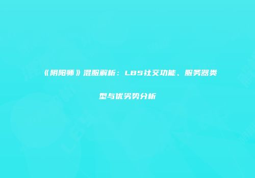 《阴阳师》混服解析：LBS社交功能、服务器类型与优劣势分析