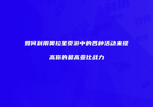 如何利用奥拉星页游中的各种活动来提高你的最高亚比战力