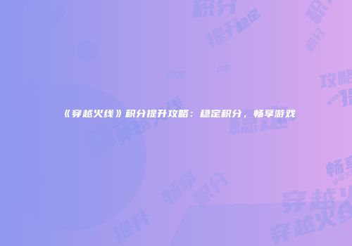 《穿越火线》积分提升攻略：稳定积分，畅享游戏