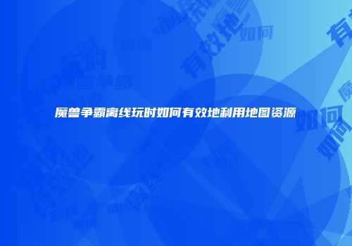 魔兽争霸离线玩时如何有效地利用地图资源