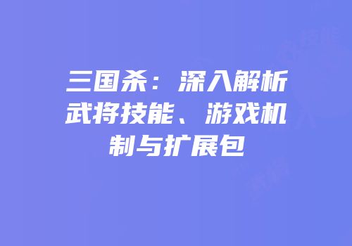 三国杀：深入解析武将技能、游戏机制与扩展包
