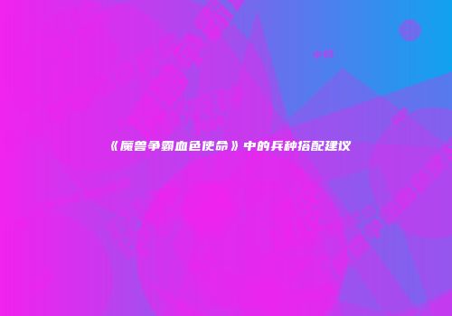 《魔兽争霸血色使命》中的兵种搭配建议