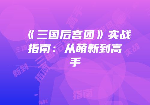《三国后宫团》实战指南：从萌新到高手