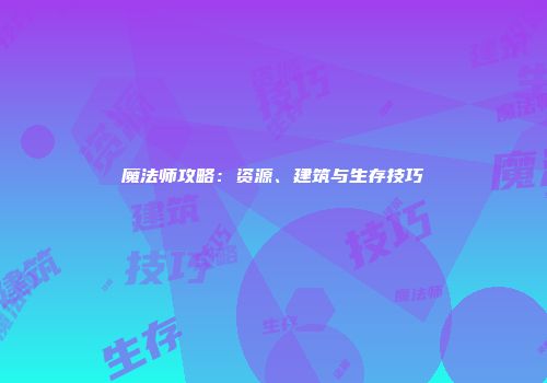 魔法师攻略：资源、建筑与生存技巧