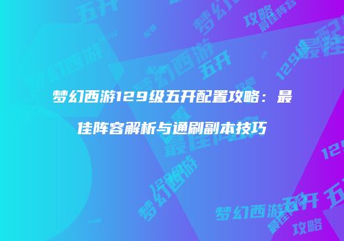 梦幻西游129级五开配置攻略：最佳阵容解析与通刷副本技巧