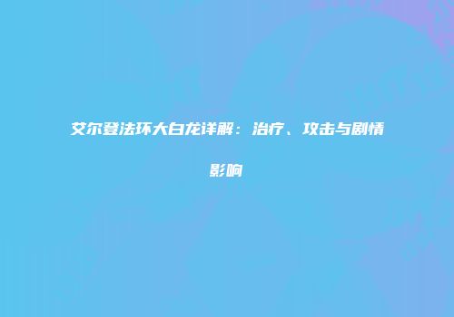 艾尔登法环大白龙详解：治疗、攻击与剧情影响
