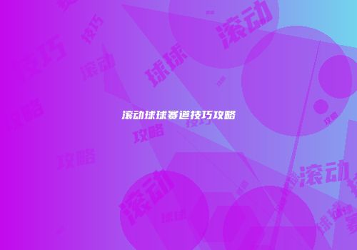 滚动球球赛道技巧攻略