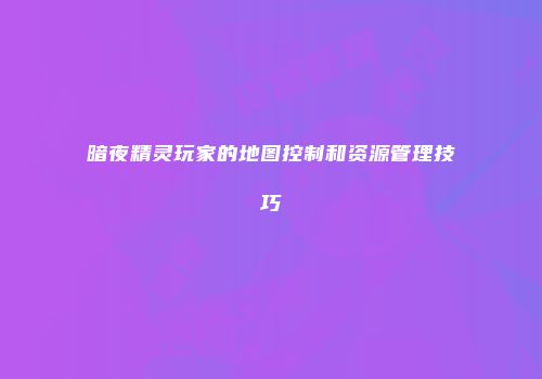 暗夜精灵玩家的地图控制和资源管理技巧