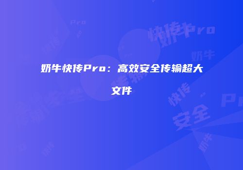 奶牛快传Pro：高效安全传输超大文件